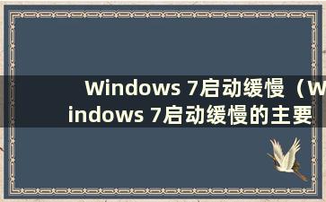 Windows 7启动缓慢（Windows 7启动缓慢的主要原因）